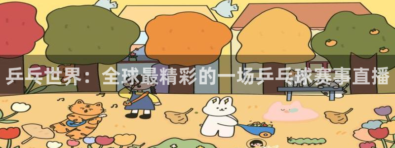 意昂平台登录方法：乒乓世界：全球最精彩的一场乒乓球赛事直播