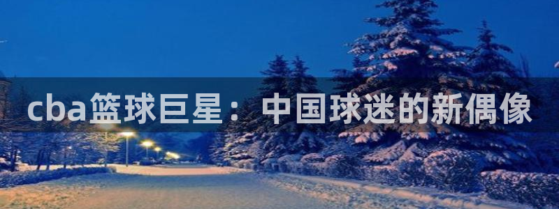 意昂官网注册平台：cba篮球巨星：中国球迷的新偶像