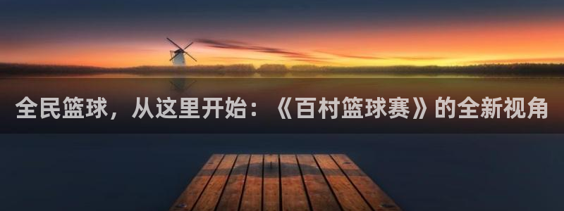  意昂平台：全民篮球，从这里开始：《百村篮球赛》的全新视角