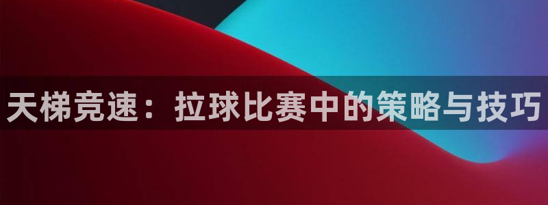  意昂平台app官方下载：天梯竞速：拉球比赛中的策略与技巧