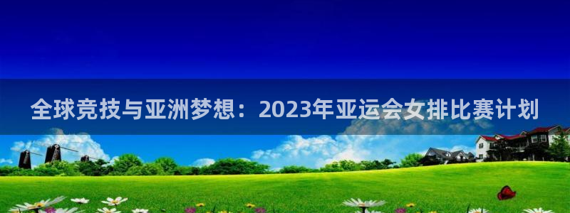意昂平台官网：全球竞技与亚洲梦想：2023年亚运会女排比赛计