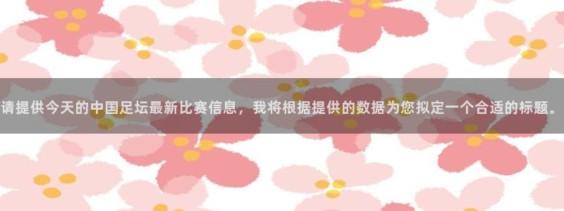  意昂平台：请提供今天的中国足坛最新比赛信息，我将根据提供的数