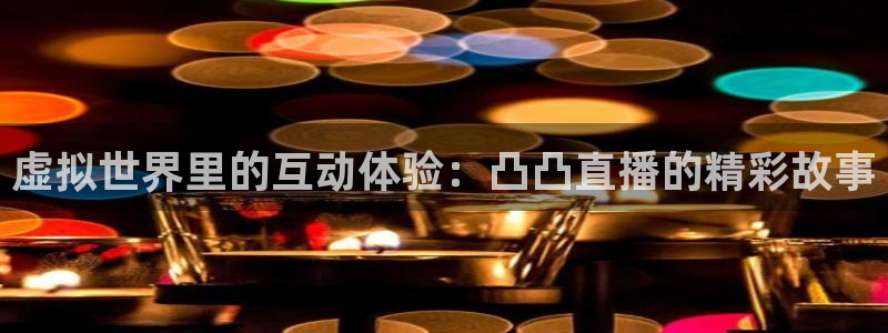 9255tv直播nba在线观看：虚拟世界里的互动体验：凸凸直播的精彩故事