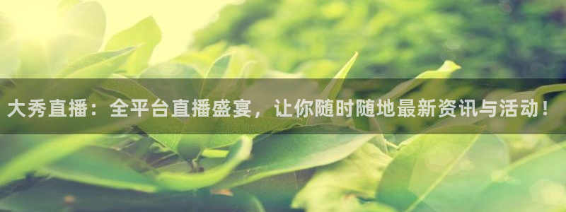 9255tv直播nba在线观看：大秀直播：全平台直播盛宴，让你随时随地最新资讯与活动！