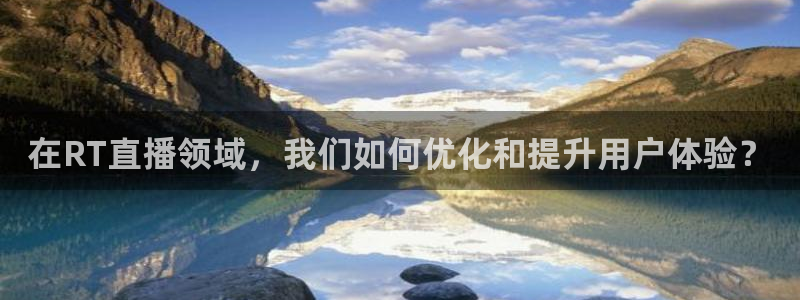 9255tv直播nba在线直播：在RT直播领域，我们如何优化和提升用户体验？