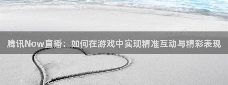 9255tv直播nba在线观看：腾讯Now直播：如何在游戏中实现精准互动与精彩表现