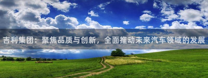 9255tv直播nba在线观看：吉利集团：聚焦品质与创新，全面推动未来汽车领域的发展